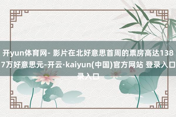 开yun体育网- 影片在北好意思首周的票房高达1387万好意思元-开云·kaiyun(中国)官方网站 登录入口