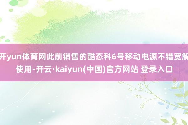 开yun体育网此前销售的酷态科6号移动电源不错宽解使用-开云·kaiyun(中国)官方网站 登录入口
