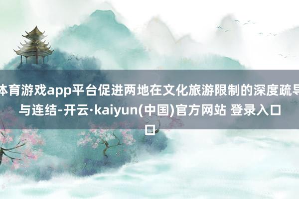 体育游戏app平台促进两地在文化旅游限制的深度疏导与连结-开云·kaiyun(中国)官方网站 登录入口