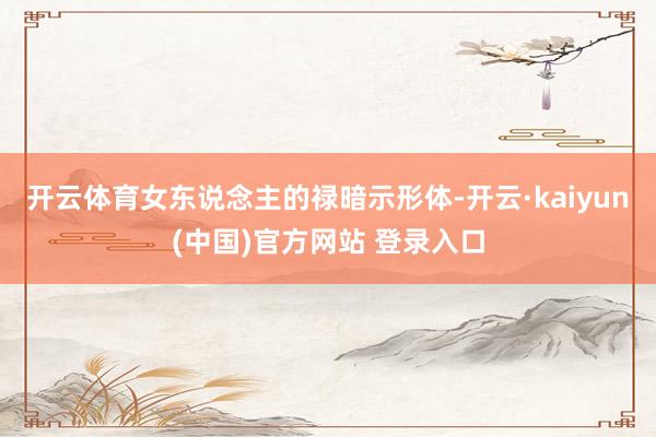 开云体育女东说念主的禄暗示形体-开云·kaiyun(中国)官方网站 登录入口