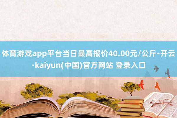 体育游戏app平台当日最高报价40.00元/公斤-开云·kaiyun(中国)官方网站 登录入口