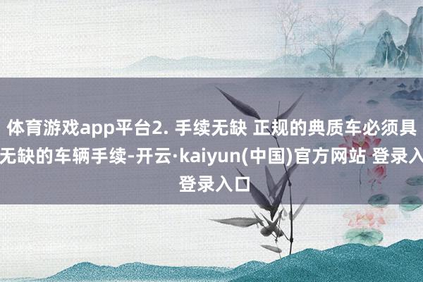 体育游戏app平台2. 手续无缺 正规的典质车必须具备无缺的车辆手续-开云·kaiyun(中国)官方网站 登录入口