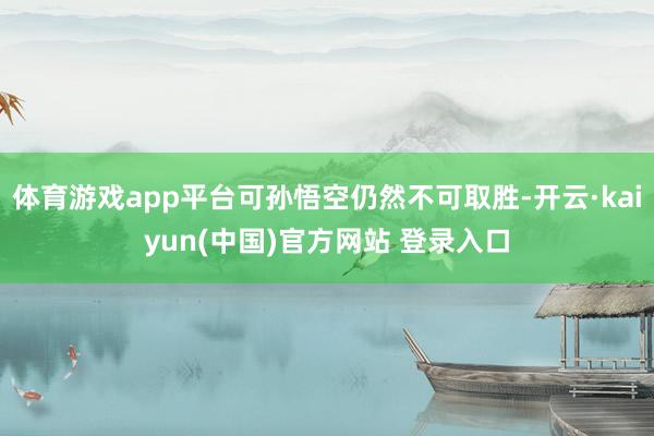 体育游戏app平台可孙悟空仍然不可取胜-开云·kaiyun(中国)官方网站 登录入口