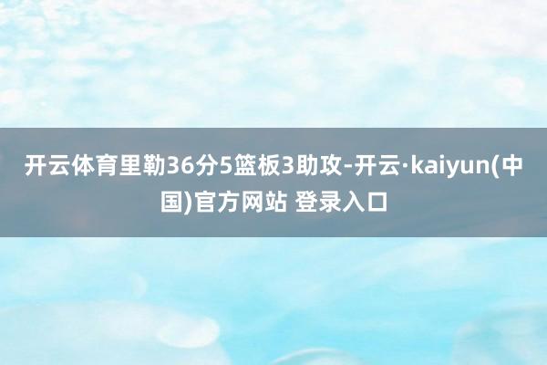 开云体育里勒36分5篮板3助攻-开云·kaiyun(中国)官方网站 登录入口