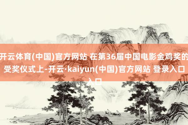 开云体育(中国)官方网站 在第36届中国电影金鸡奖的受奖仪式上-开云·kaiyun(中国)官方网站 登录入口
