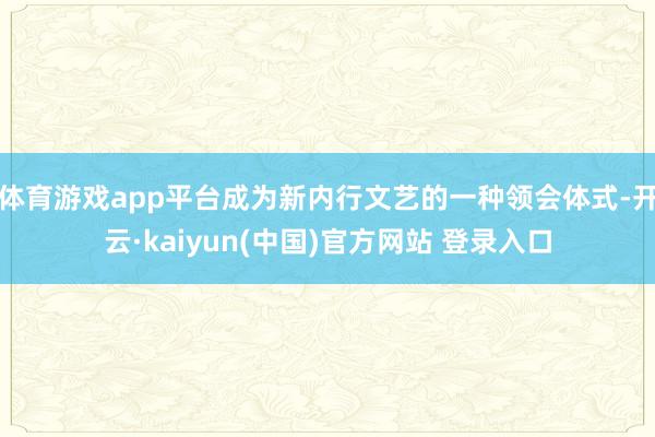 体育游戏app平台成为新内行文艺的一种领会体式-开云·kaiyun(中国)官方网站 登录入口
