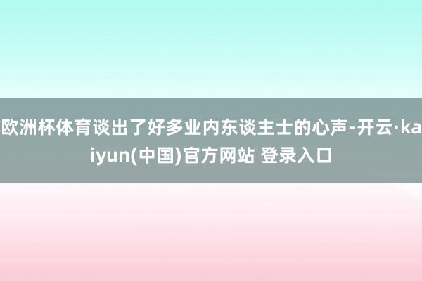 欧洲杯体育谈出了好多业内东谈主士的心声-开云·kaiyun(中国)官方网站 登录入口