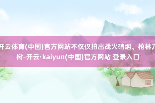 开云体育(中国)官方网站不仅仅拍出战火硝烟、枪林刀树-开云·kaiyun(中国)官方网站 登录入口