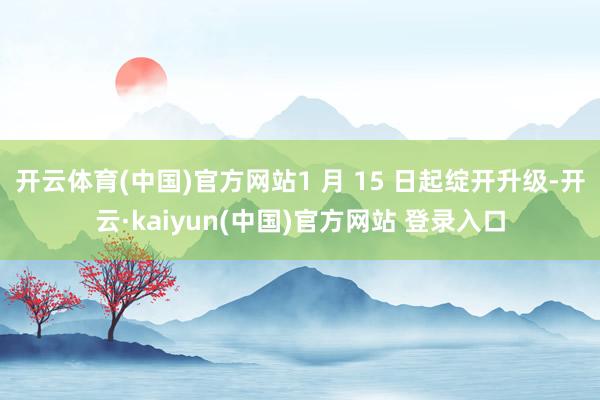 开云体育(中国)官方网站1 月 15 日起绽开升级-开云·kaiyun(中国)官方网站 登录入口