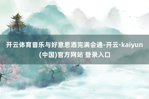 开云体育音乐与好意思酒完满会通-开云·kaiyun(中国)官方网站 登录入口