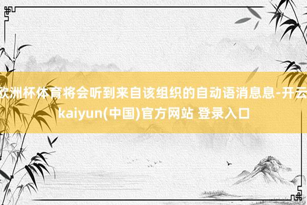 欧洲杯体育将会听到来自该组织的自动语消息息-开云·kaiyun(中国)官方网站 登录入口