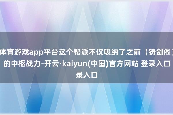 体育游戏app平台这个帮派不仅吸纳了之前【铸剑阁】的中枢战力-开云·kaiyun(中国)官方网站 登录入口