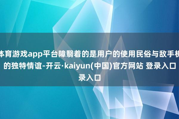 体育游戏app平台障翳着的是用户的使用民俗与敌手机的独特情谊-开云·kaiyun(中国)官方网站 登录入口