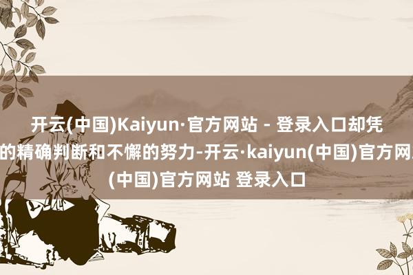 开云(中国)Kaiyun·官方网站 - 登录入口却凭借着对市场的精确判断和不懈的努力-开云·kaiyun(中国)官方网站 登录入口