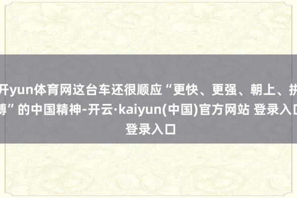 开yun体育网这台车还很顺应“更快、更强、朝上、拼搏”的中国精神-开云·kaiyun(中国)官方网站 登录入口