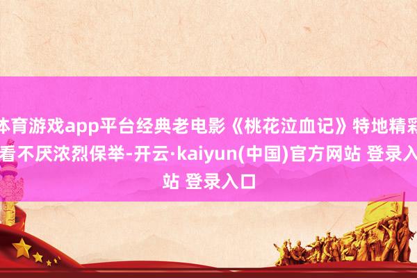 体育游戏app平台经典老电影《桃花泣血记》特地精彩百看不厌浓烈保举-开云·kaiyun(中国)官方网站 登录入口