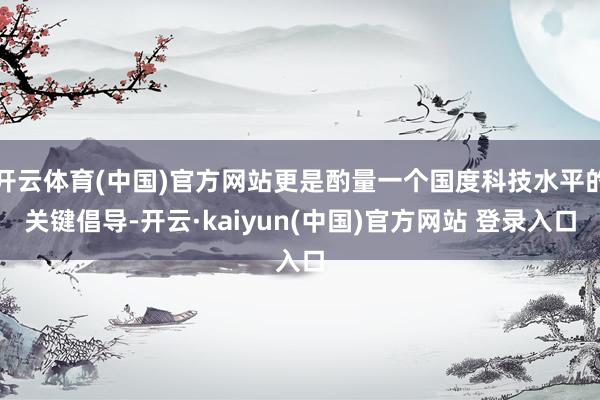 开云体育(中国)官方网站更是酌量一个国度科技水平的关键倡导-开云·kaiyun(中国)官方网站 登录入口
