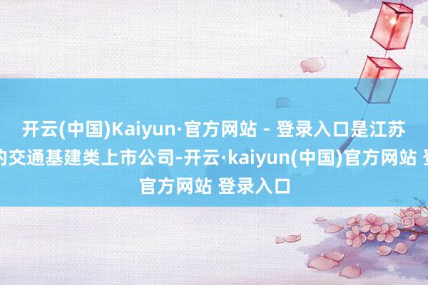 开云(中国)Kaiyun·官方网站 - 登录入口是江苏省独一的交通基建类上市公司-开云·kaiyun(中国)官方网站 登录入口