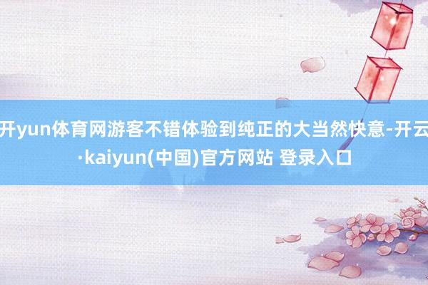 开yun体育网游客不错体验到纯正的大当然快意-开云·kaiyun(中国)官方网站 登录入口