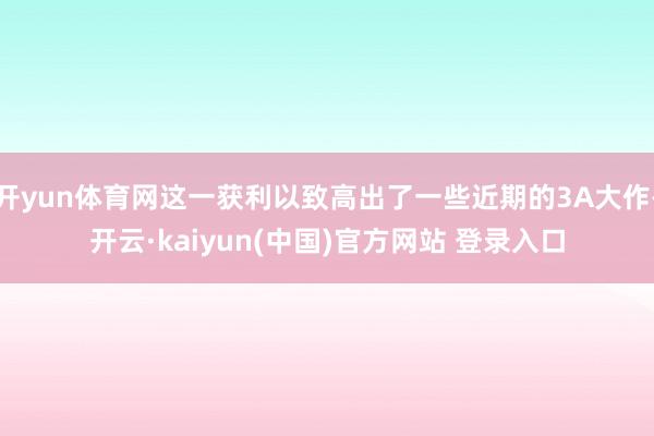 开yun体育网这一获利以致高出了一些近期的3A大作-开云·kaiyun(中国)官方网站 登录入口