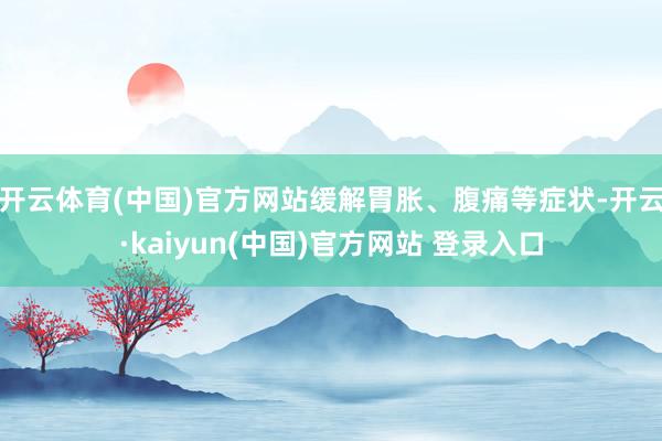 开云体育(中国)官方网站缓解胃胀、腹痛等症状-开云·kaiyun(中国)官方网站 登录入口