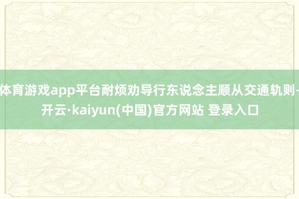 体育游戏app平台耐烦劝导行东说念主顺从交通轨则-开云·kaiyun(中国)官方网站 登录入口