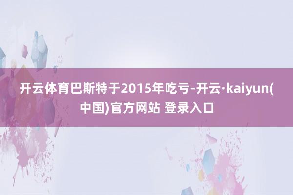 开云体育　　巴斯特于2015年吃亏-开云·kaiyun(中国)官方网站 登录入口
