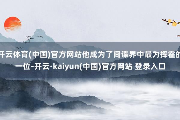 开云体育(中国)官方网站他成为了间谍界中最为挥霍的一位-开云·kaiyun(中国)官方网站 登录入口