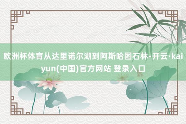 欧洲杯体育从达里诺尔湖到阿斯哈图石林-开云·kaiyun(中国)官方网站 登录入口