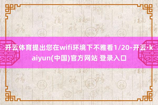 开云体育提出您在wifi环境下不雅看1/20-开云·kaiyun(中国)官方网站 登录入口