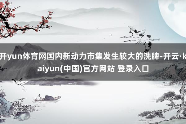 开yun体育网国内新动力市集发生较大的洗牌-开云·kaiyun(中国)官方网站 登录入口
