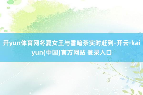 开yun体育网冬夏女王与香暗荼实时赶到-开云·kaiyun(中国)官方网站 登录入口