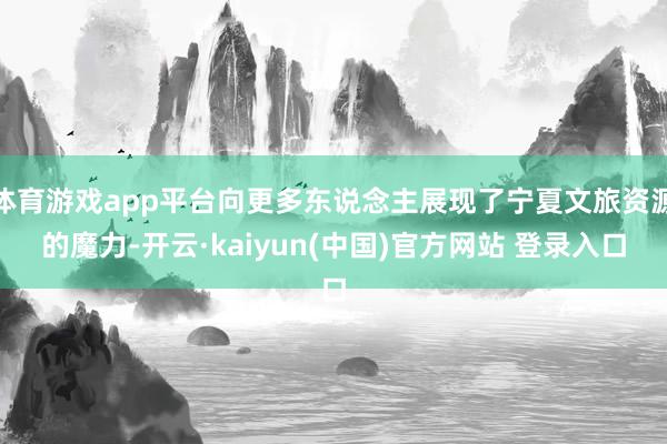 体育游戏app平台向更多东说念主展现了宁夏文旅资源的魔力-开云·kaiyun(中国)官方网站 登录入口