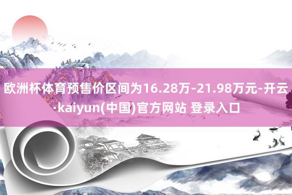 欧洲杯体育预售价区间为16.28万-21.98万元-开云·kaiyun(中国)官方网站 登录入口