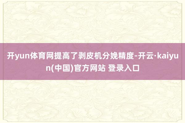 开yun体育网提高了剥皮机分娩精度-开云·kaiyun(中国)官方网站 登录入口