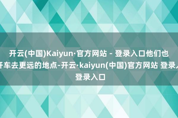 开云(中国)Kaiyun·官方网站 - 登录入口他们也会开车去更远的地点-开云·kaiyun(中国)官方网站 登录入口