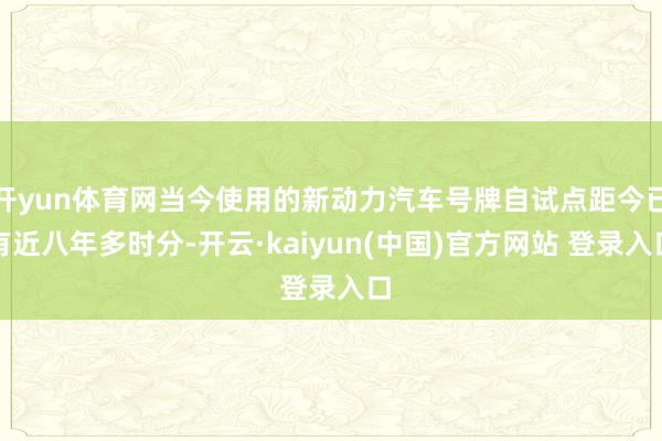 开yun体育网当今使用的新动力汽车号牌自试点距今已有近八年多时分-开云·kaiyun(中国)官方网站 登录入口