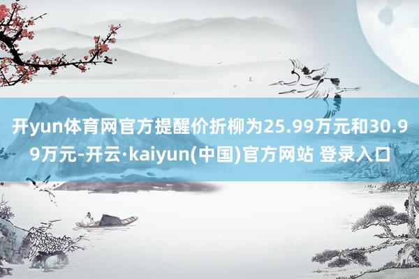 开yun体育网官方提醒价折柳为25.99万元和30.99万元-开云·kaiyun(中国)官方网站 登录入口