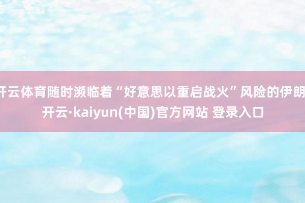 开云体育随时濒临着“好意思以重启战火”风险的伊朗-开云·kaiyun(中国)官方网站 登录入口