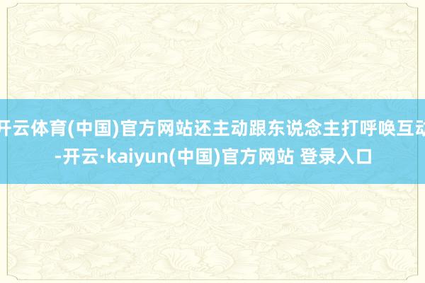 开云体育(中国)官方网站还主动跟东说念主打呼唤互动-开云·kaiyun(中国)官方网站 登录入口