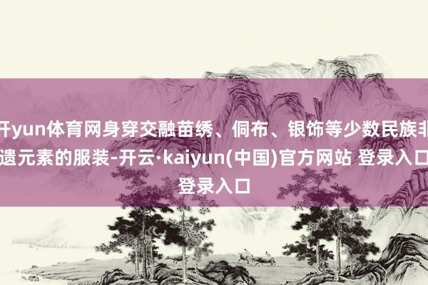 开yun体育网身穿交融苗绣、侗布、银饰等少数民族非遗元素的服装-开云·kaiyun(中国)官方网站 登录入口
