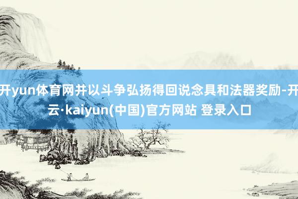 开yun体育网并以斗争弘扬得回说念具和法器奖励-开云·kaiyun(中国)官方网站 登录入口