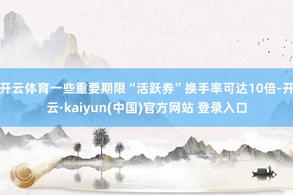 开云体育一些重要期限“活跃券”换手率可达10倍-开云·kaiyun(中国)官方网站 登录入口