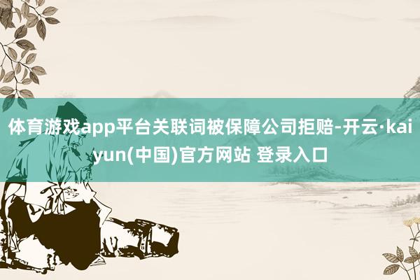 体育游戏app平台关联词被保障公司拒赔-开云·kaiyun(中国)官方网站 登录入口