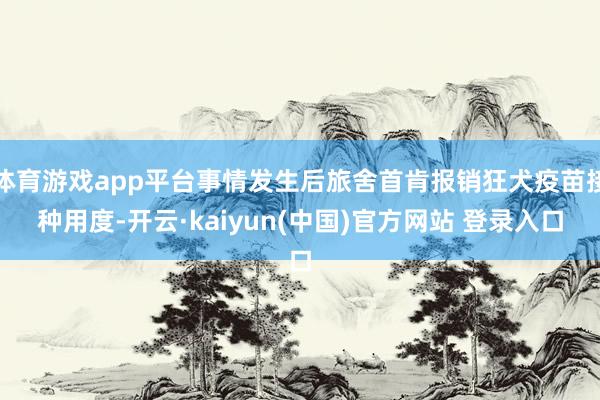 体育游戏app平台事情发生后旅舍首肯报销狂犬疫苗接种用度-开云·kaiyun(中国)官方网站 登录入口