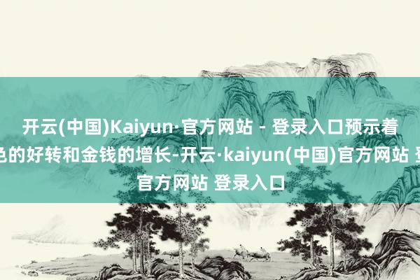 开云(中国)Kaiyun·官方网站 - 登录入口预示着经济景色的好转和金钱的增长-开云·kaiyun(中国)官方网站 登录入口