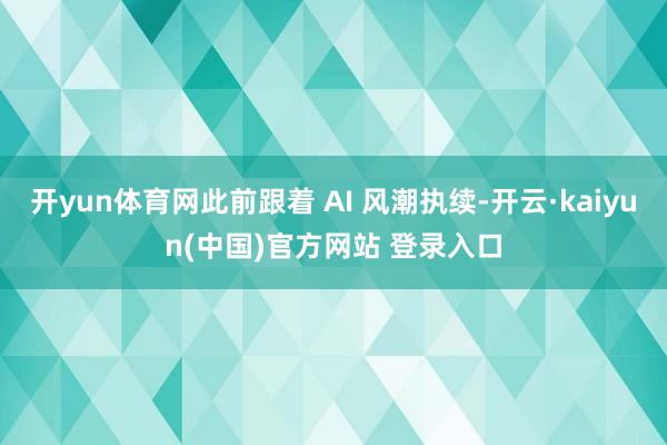 开yun体育网此前跟着 AI 风潮执续-开云·kaiyun(中国)官方网站 登录入口