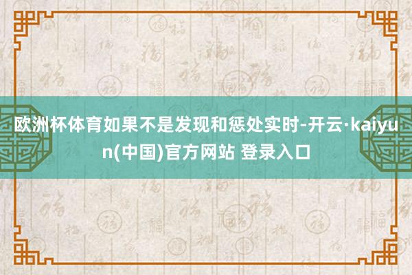 欧洲杯体育如果不是发现和惩处实时-开云·kaiyun(中国)官方网站 登录入口