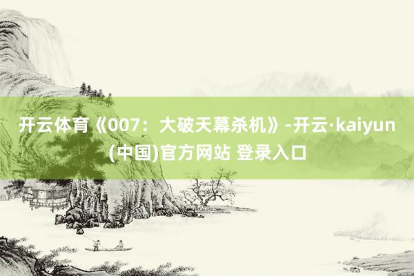 开云体育《007：大破天幕杀机》-开云·kaiyun(中国)官方网站 登录入口