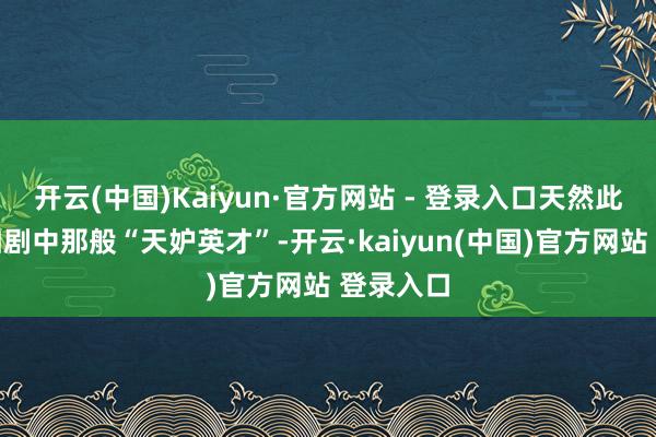 开云(中国)Kaiyun·官方网站 - 登录入口天然此次并非如剧中那般“天妒英才”-开云·kaiyun(中国)官方网站 登录入口